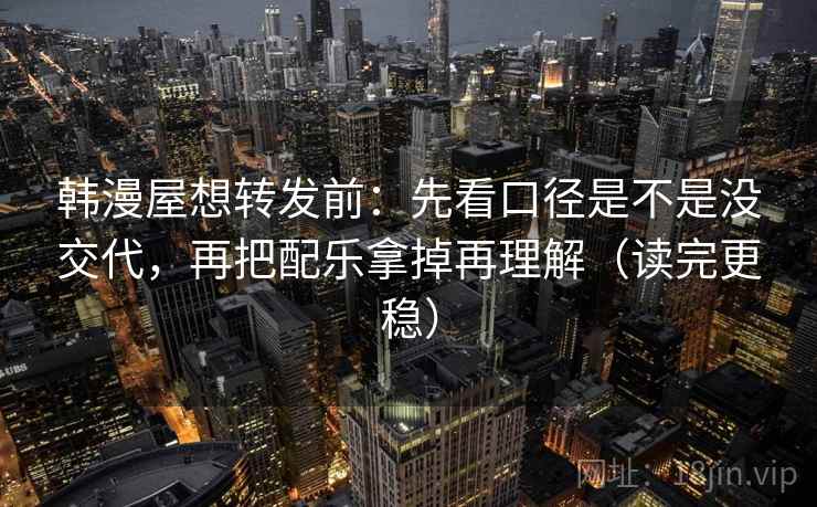 韩漫屋想转发前：先看口径是不是没交代，再把配乐拿掉再理解（读完更稳）  第2张