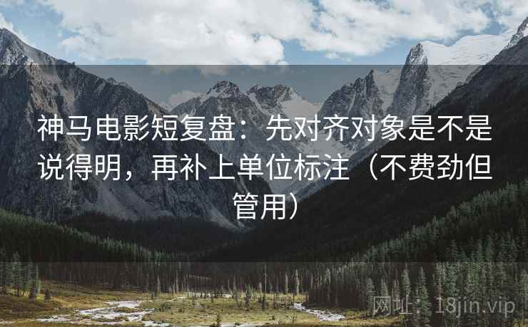 神马电影短复盘：先对齐对象是不是说得明，再补上单位标注（不费劲但管用）