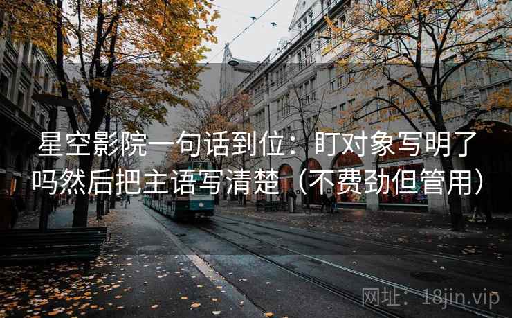 星空影院一句话到位：盯对象写明了吗然后把主语写清楚（不费劲但管用）
