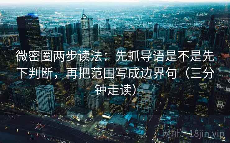 微密圈两步读法：先抓导语是不是先下判断，再把范围写成边界句（三分钟走读）