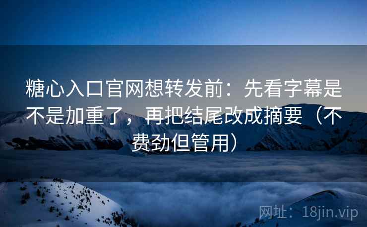 糖心入口官网想转发前：先看字幕是不是加重了，再把结尾改成摘要（不费劲但管用）