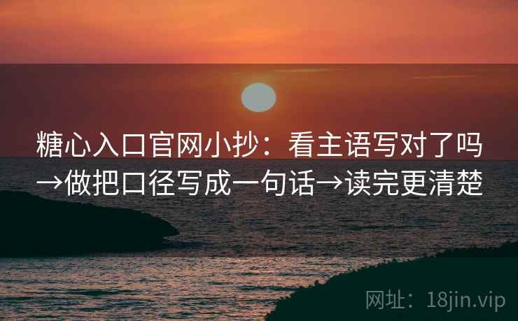 糖心入口官网小抄：看主语写对了吗→做把口径写成一句话→读完更清楚