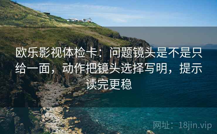 欧乐影视体检卡：问题镜头是不是只给一面，动作把镜头选择写明，提示读完更稳  第2张