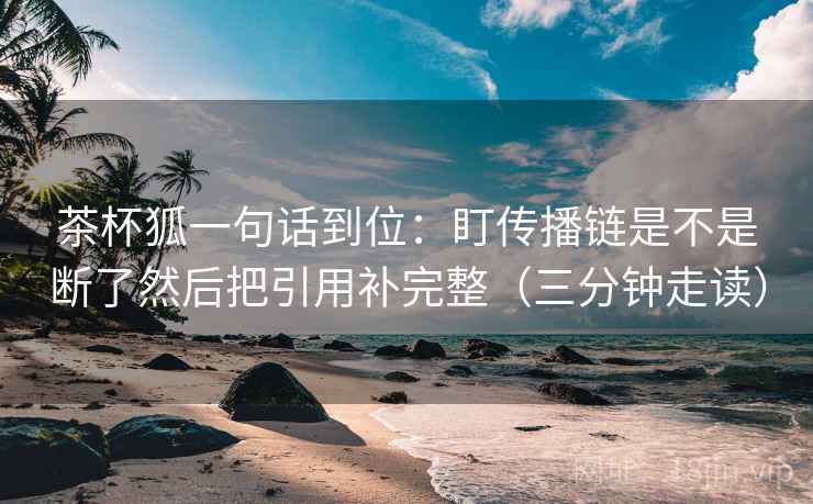 茶杯狐一句话到位：盯传播链是不是断了然后把引用补完整（三分钟走读）