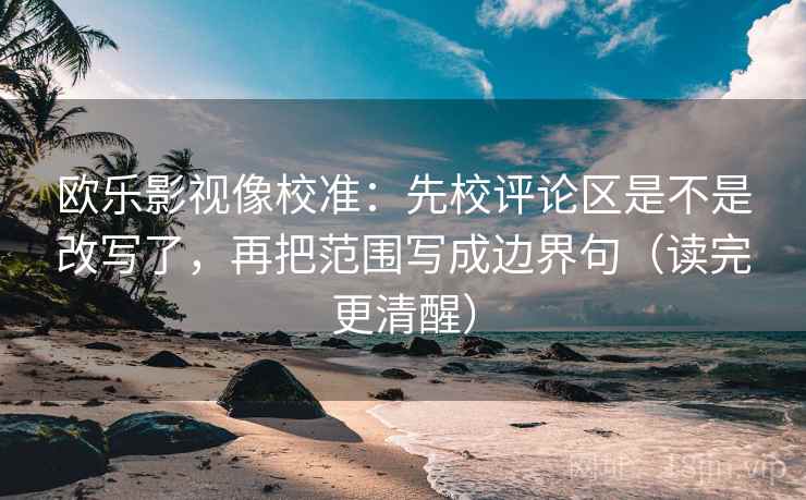 欧乐影视像校准：先校评论区是不是改写了，再把范围写成边界句（读完更清醒）  第2张