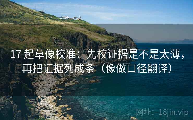 17 起草像校准：先校证据是不是太薄，再把证据列成条（像做口径翻译）