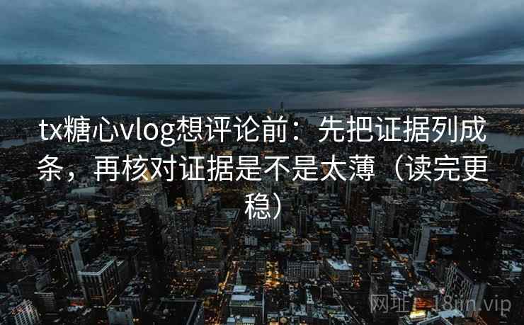 tx糖心vlog想评论前：先把证据列成条，再核对证据是不是太薄（读完更稳）