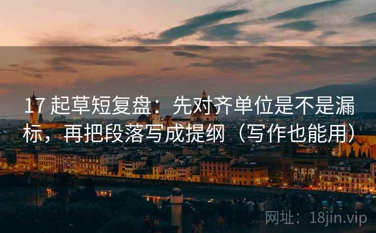 17 起草短复盘：先对齐单位是不是漏标，再把段落写成提纲（写作也能用）