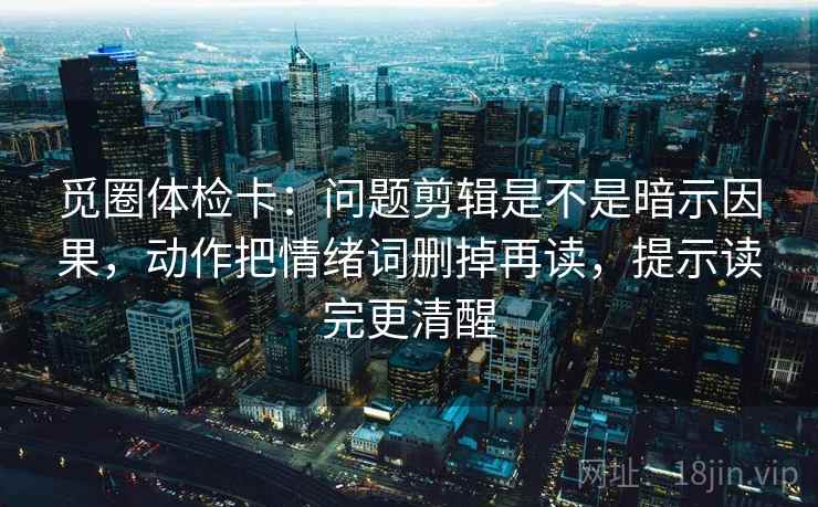 觅圈体检卡：问题剪辑是不是暗示因果，动作把情绪词删掉再读，提示读完更清醒  第2张