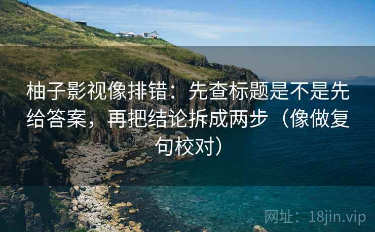 柚子影视像排错：先查标题是不是先给答案，再把结论拆成两步（像做复句校对）