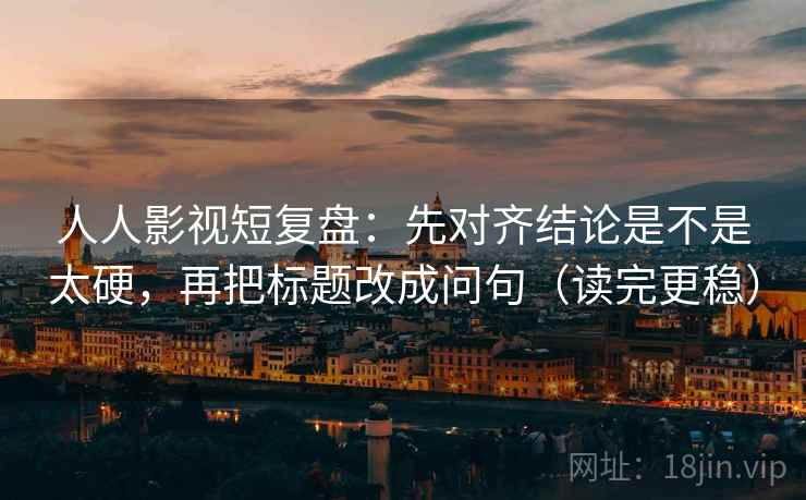 人人影视短复盘：先对齐结论是不是太硬，再把标题改成问句（读完更稳）  第2张