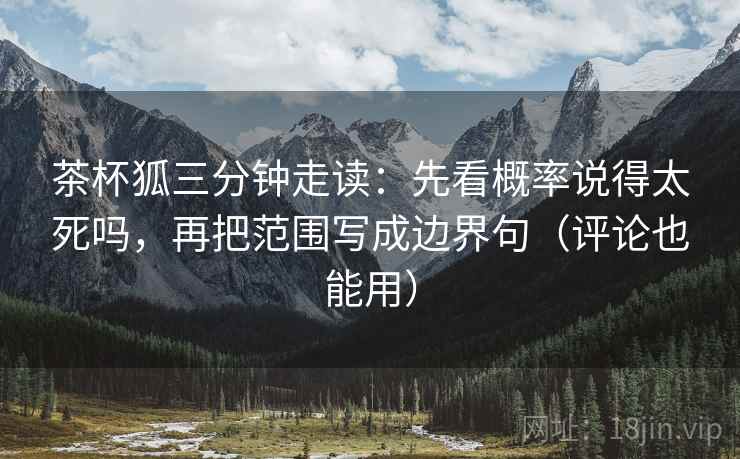茶杯狐三分钟走读：先看概率说得太死吗，再把范围写成边界句（评论也能用）