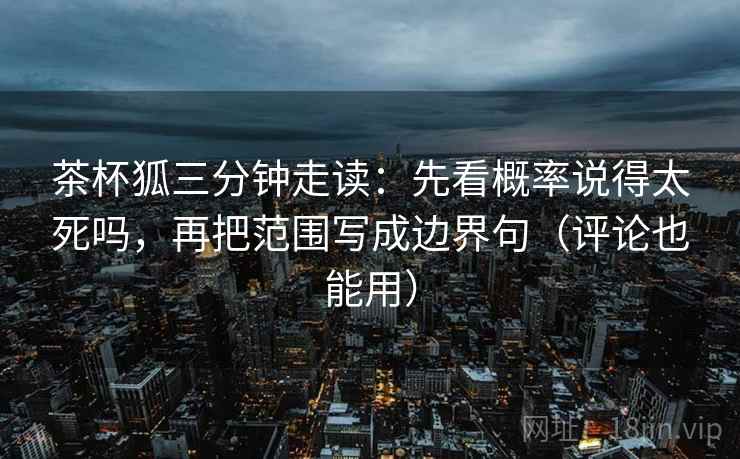 茶杯狐三分钟走读：先看概率说得太死吗，再把范围写成边界句（评论也能用）  第2张