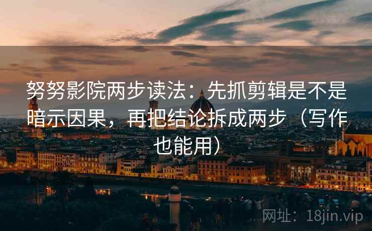 努努影院两步读法：先抓剪辑是不是暗示因果，再把结论拆成两步（写作也能用）