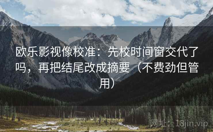 欧乐影视像校准：先校时间窗交代了吗，再把结尾改成摘要（不费劲但管用）  第2张