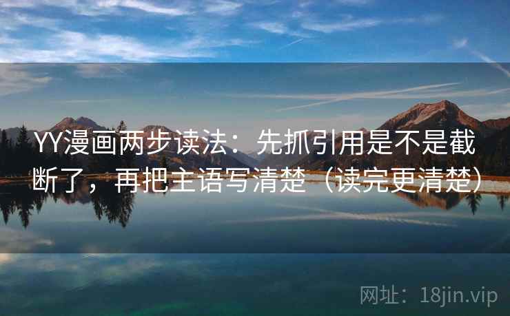 YY漫画两步读法：先抓引用是不是截断了，再把主语写清楚（读完更清楚）
