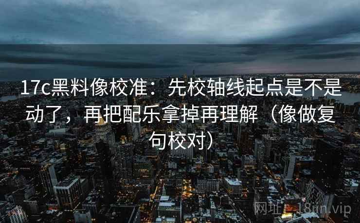 17c黑料像校准：先校轴线起点是不是动了，再把配乐拿掉再理解（像做复句校对）  第2张