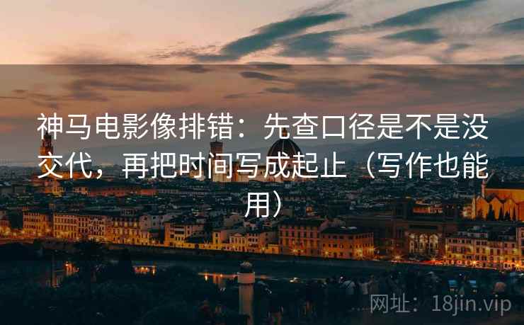 神马电影像排错：先查口径是不是没交代，再把时间写成起止（写作也能用）