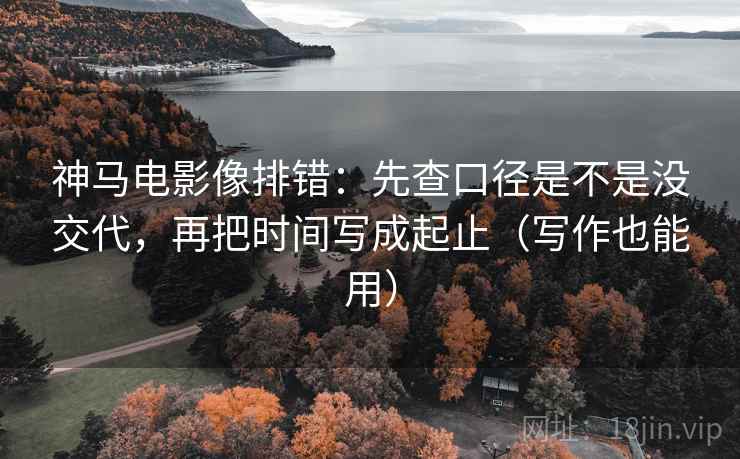 神马电影像排错：先查口径是不是没交代，再把时间写成起止（写作也能用）  第2张