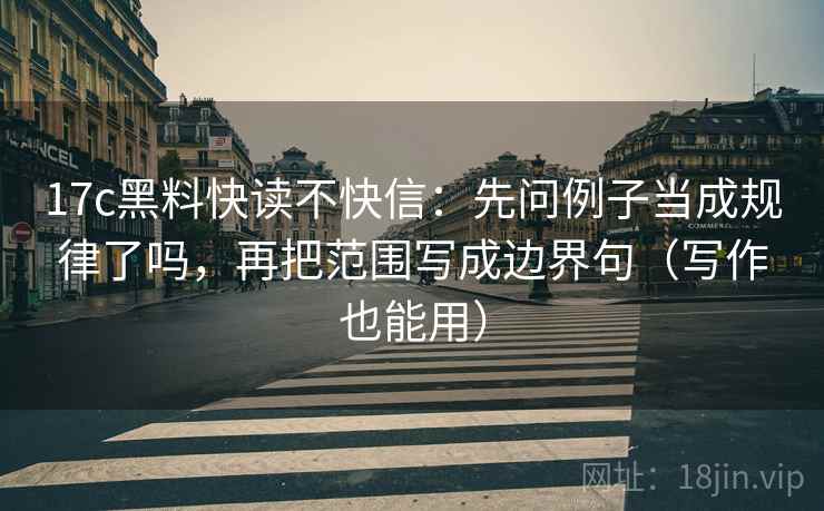 17c黑料快读不快信：先问例子当成规律了吗，再把范围写成边界句（写作也能用）