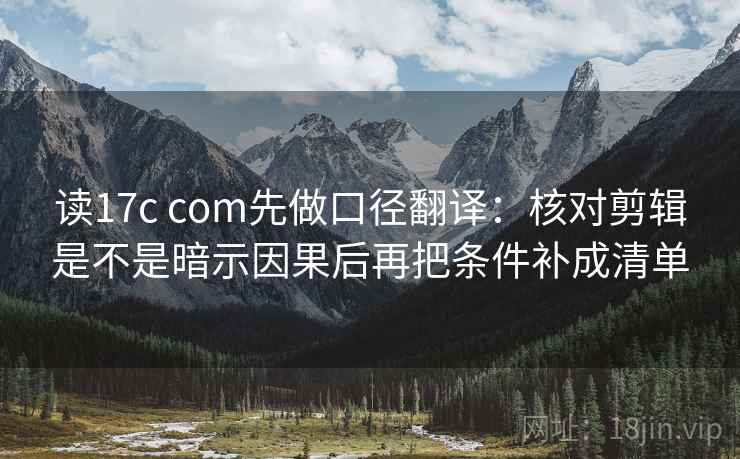 读17c com先做口径翻译：核对剪辑是不是暗示因果后再把条件补成清单
