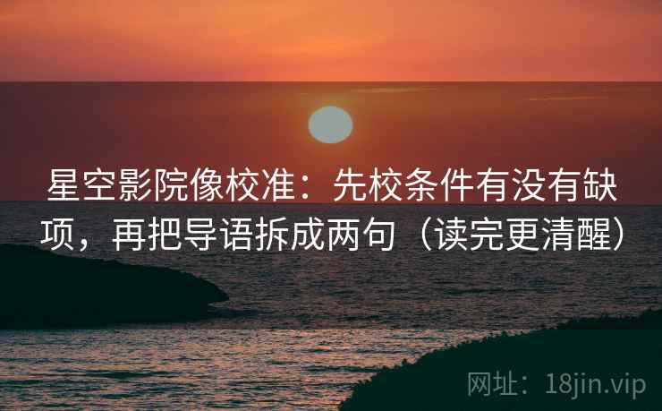 星空影院像校准：先校条件有没有缺项，再把导语拆成两句（读完更清醒）  第2张