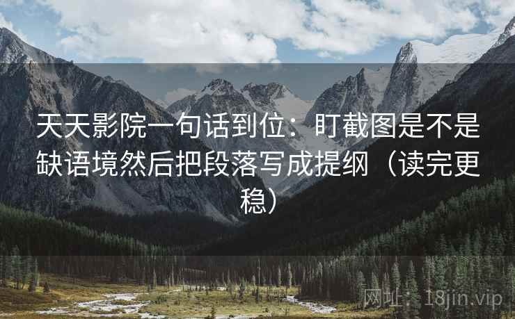 天天影院一句话到位：盯截图是不是缺语境然后把段落写成提纲（读完更稳）