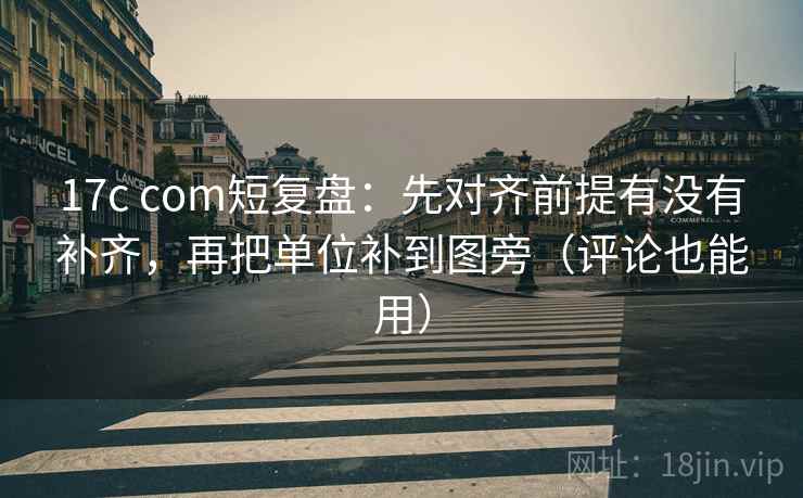 17c com短复盘：先对齐前提有没有补齐，再把单位补到图旁（评论也能用）