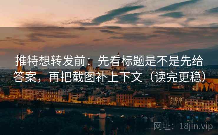推特想转发前：先看标题是不是先给答案，再把截图补上下文（读完更稳）