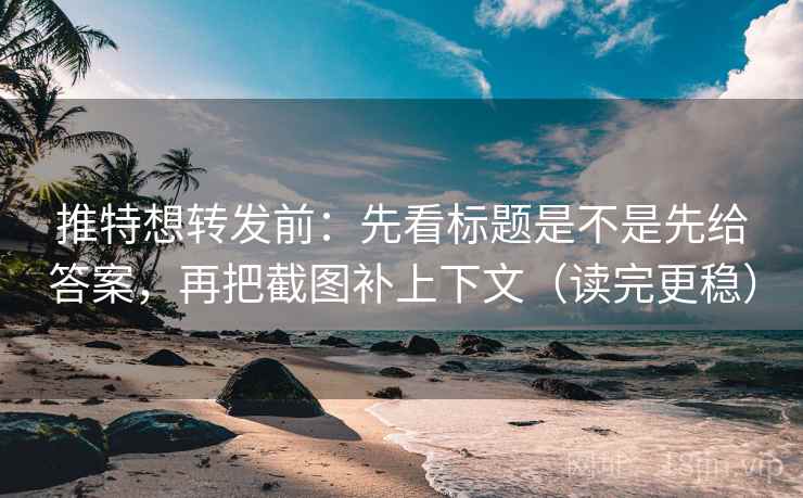推特想转发前：先看标题是不是先给答案，再把截图补上下文（读完更稳）  第2张