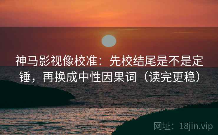 神马影视像校准：先校结尾是不是定锤，再换成中性因果词（读完更稳）