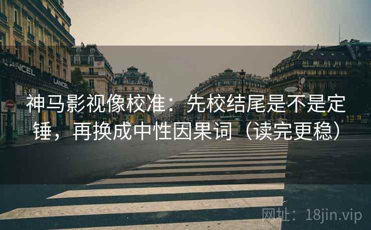 神马影视像校准：先校结尾是不是定锤，再换成中性因果词（读完更稳）  第2张