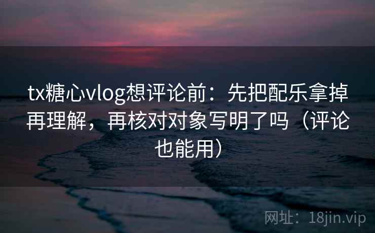 tx糖心vlog想评论前：先把配乐拿掉再理解，再核对对象写明了吗（评论也能用）  第2张