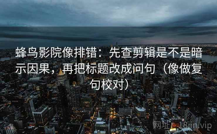 蜂鸟影院像排错：先查剪辑是不是暗示因果，再把标题改成问句（像做复句校对）  第2张