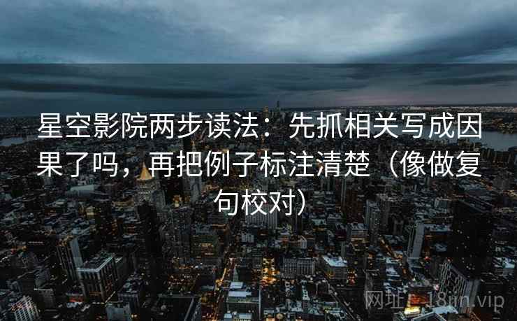 星空影院两步读法：先抓相关写成因果了吗，再把例子标注清楚（像做复句校对）  第2张