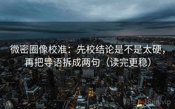 微密圈像校准：先校结论是不是太硬，再把导语拆成两句（读完更稳）