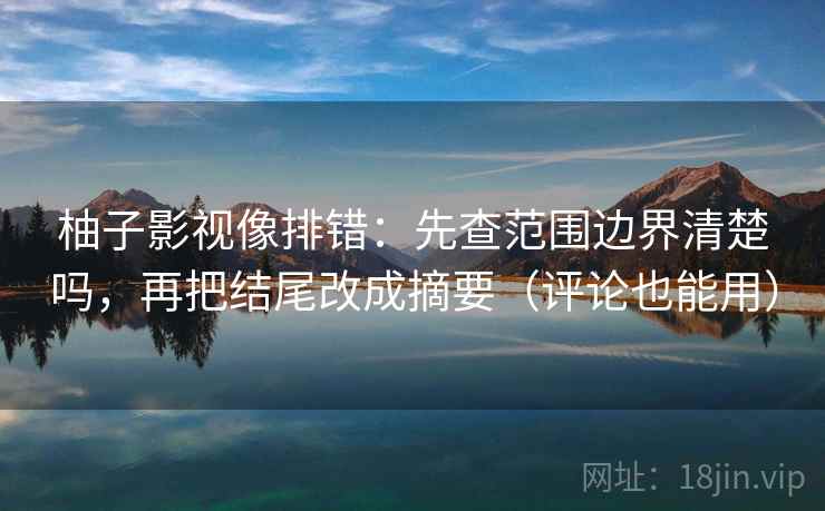 柚子影视像排错：先查范围边界清楚吗，再把结尾改成摘要（评论也能用）