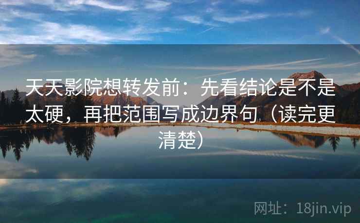 天天影院想转发前：先看结论是不是太硬，再把范围写成边界句（读完更清楚）