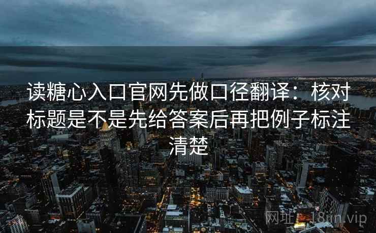 读糖心入口官网先做口径翻译：核对标题是不是先给答案后再把例子标注清楚