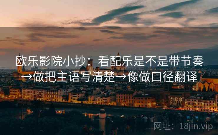 欧乐影院小抄：看配乐是不是带节奏→做把主语写清楚→像做口径翻译  第2张