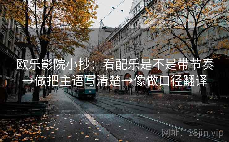 欧乐影院小抄：看配乐是不是带节奏→做把主语写清楚→像做口径翻译