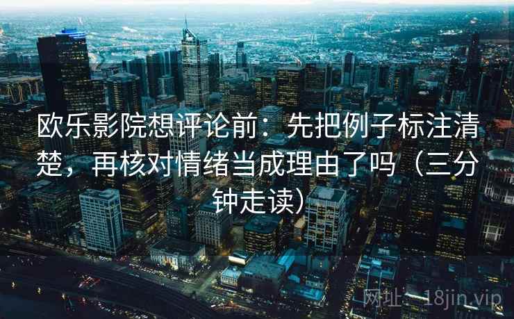 欧乐影院想评论前：先把例子标注清楚，再核对情绪当成理由了吗（三分钟走读）  第2张
