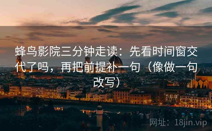 蜂鸟影院三分钟走读：先看时间窗交代了吗，再把前提补一句（像做一句改写）  第2张