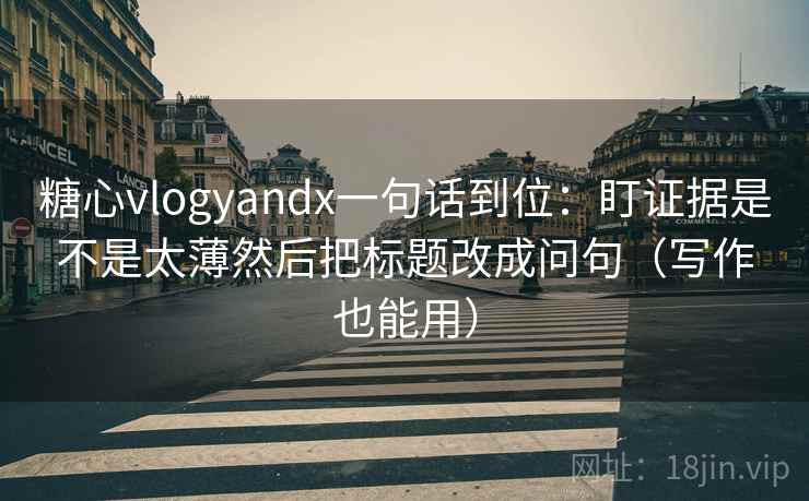 糖心vlogyandx一句话到位：盯证据是不是太薄然后把标题改成问句（写作也能用）