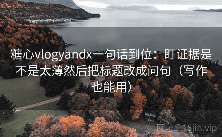 糖心vlogyandx一句话到位：盯证据是不是太薄然后把标题改成问句（写作也能用）  第2张