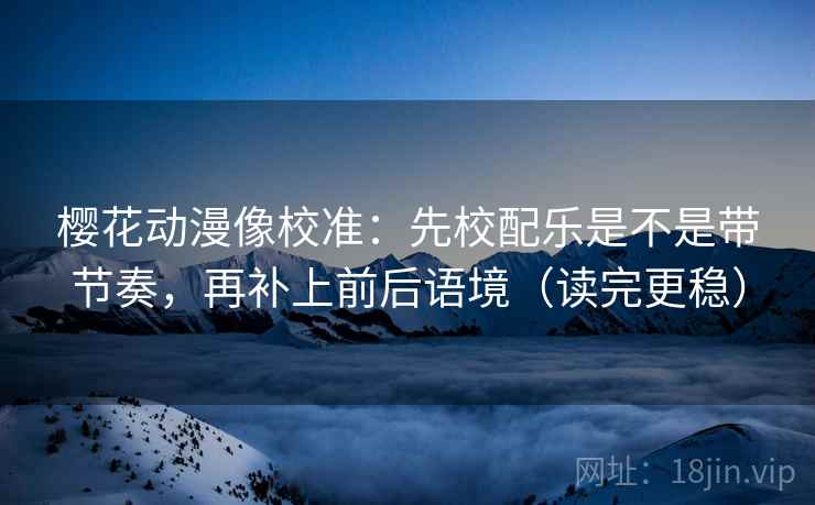 樱花动漫像校准：先校配乐是不是带节奏，再补上前后语境（读完更稳）
