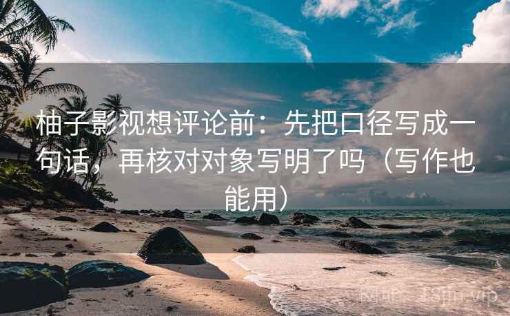 柚子影视想评论前：先把口径写成一句话，再核对对象写明了吗（写作也能用）  第2张
