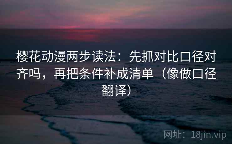 樱花动漫两步读法:先抓对比口径对齐吗,再把条件补成清单(像做口径翻译) 第2张 樱花动漫两步读法:先抓对比口径对齐吗,再把条件补成清单(像做口径翻译) 第2张