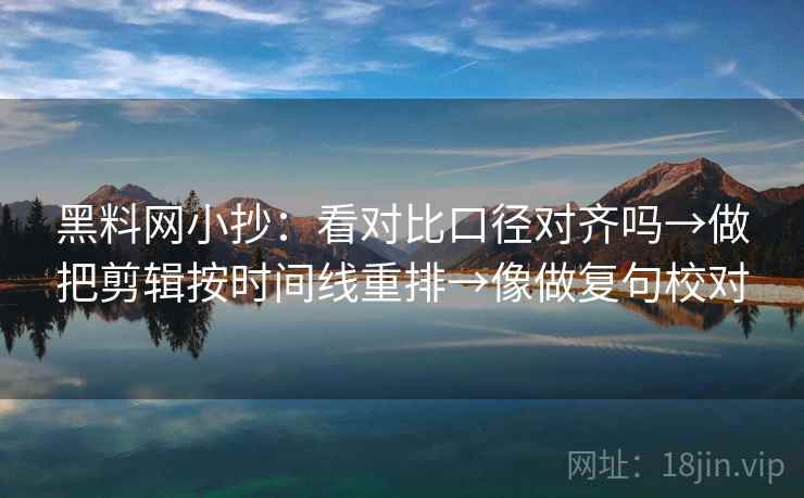 黑料网小抄:看对比口径对齐吗→做把剪辑按时间线重排→像做复句校对 第2张 黑料网小抄:看对比口径对齐吗→做把剪辑按时间线重排→像做复句校对 第2张