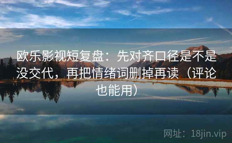 欧乐影视短复盘:先对齐口径是不是没交代,再把情绪词删掉再读(评论也能用)